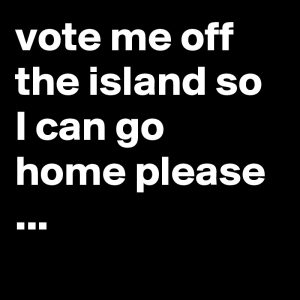 "Somebody Please Vote Me Off the Island"